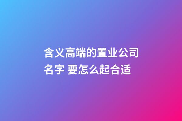 含义高端的置业公司名字 要怎么起合适-第1张-公司起名-玄机派